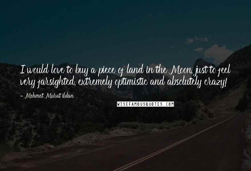 Mehmet Murat Ildan Quotes: I would love to buy a piece of land in the Moon, just to feel very farsighted, extremely optimistic and absolutely crazy!