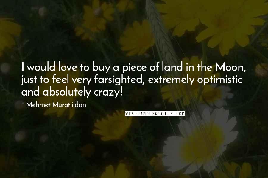 Mehmet Murat Ildan Quotes: I would love to buy a piece of land in the Moon, just to feel very farsighted, extremely optimistic and absolutely crazy!