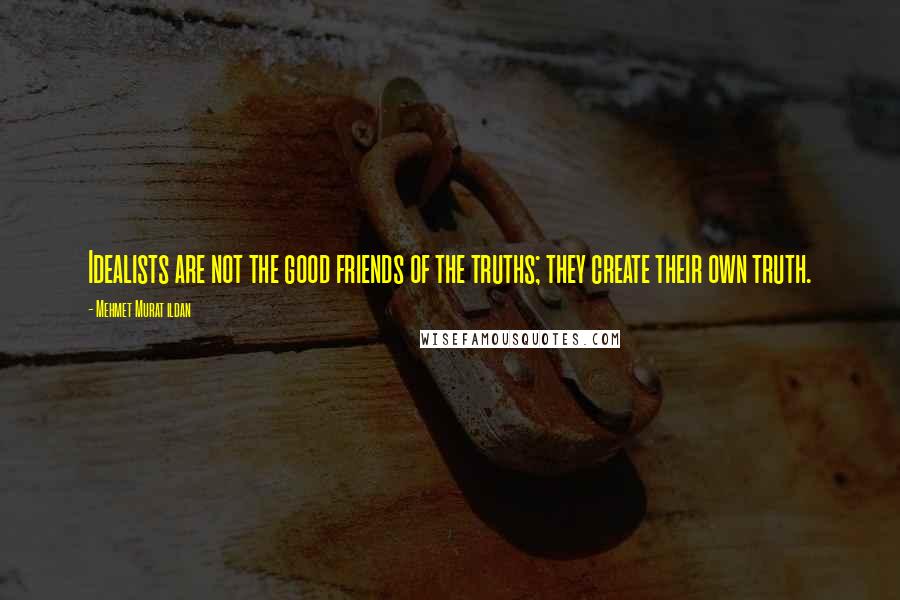 Mehmet Murat Ildan Quotes: Idealists are not the good friends of the truths; they create their own truth.