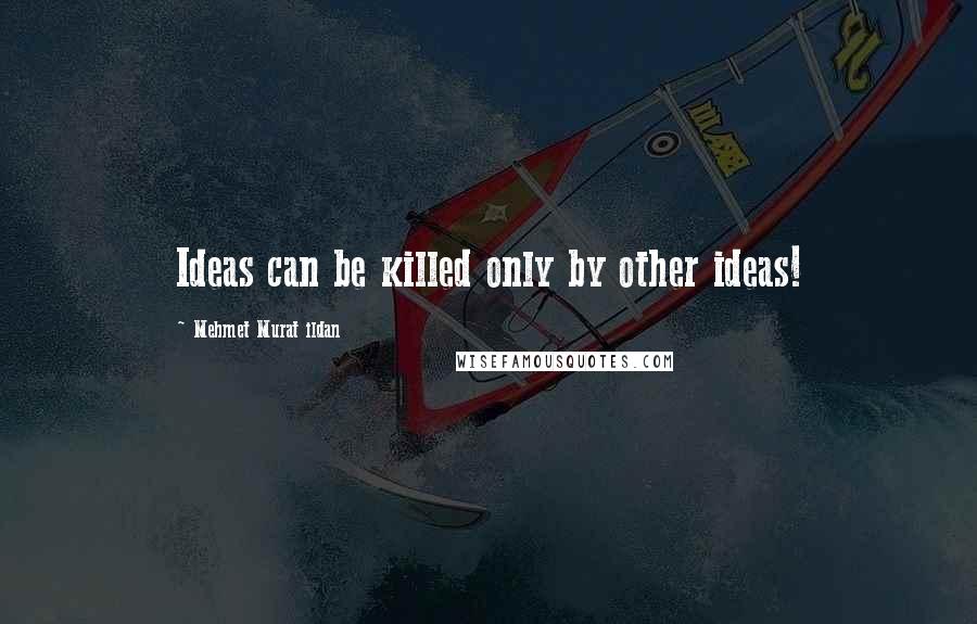 Mehmet Murat Ildan Quotes: Ideas can be killed only by other ideas!