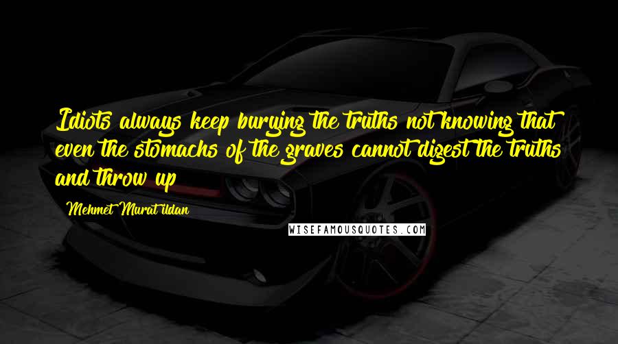 Mehmet Murat Ildan Quotes: Idiots always keep burying the truths not knowing that even the stomachs of the graves cannot digest the truths and throw up!