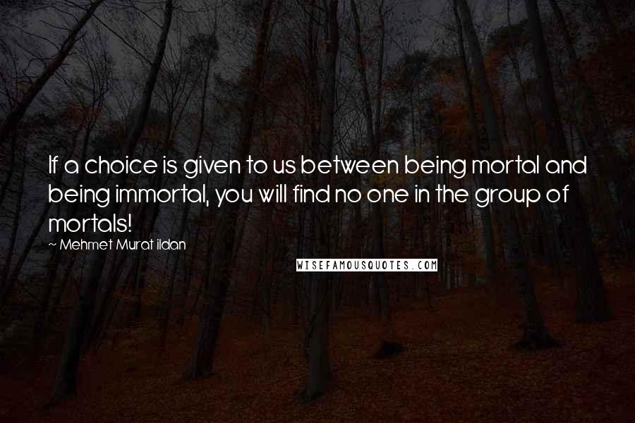 Mehmet Murat Ildan Quotes: If a choice is given to us between being mortal and being immortal, you will find no one in the group of mortals!