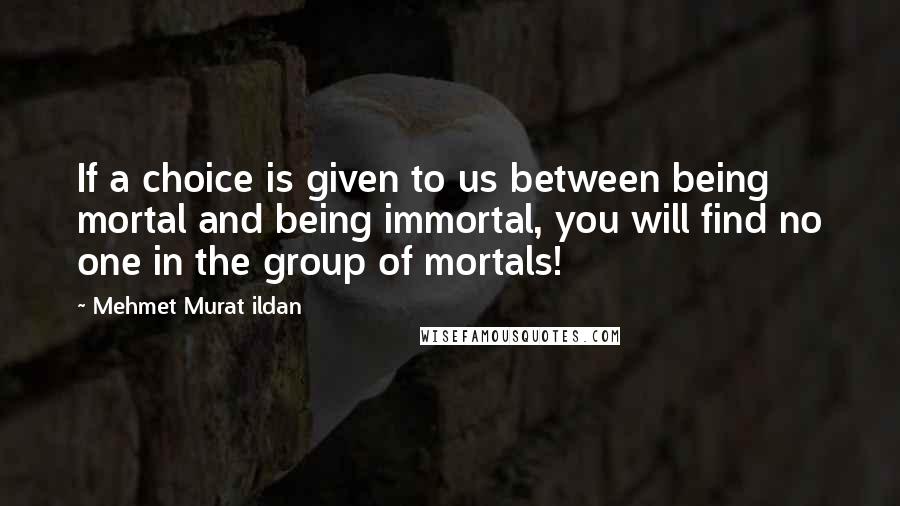 Mehmet Murat Ildan Quotes: If a choice is given to us between being mortal and being immortal, you will find no one in the group of mortals!