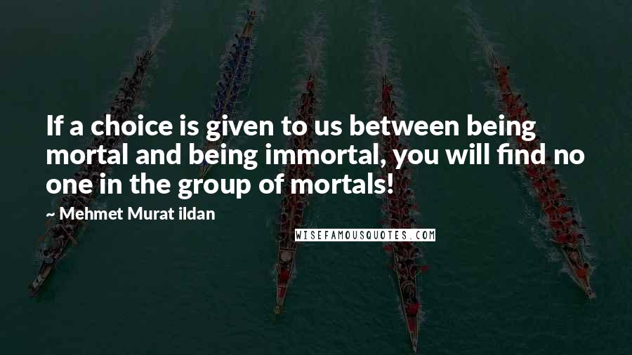 Mehmet Murat Ildan Quotes: If a choice is given to us between being mortal and being immortal, you will find no one in the group of mortals!