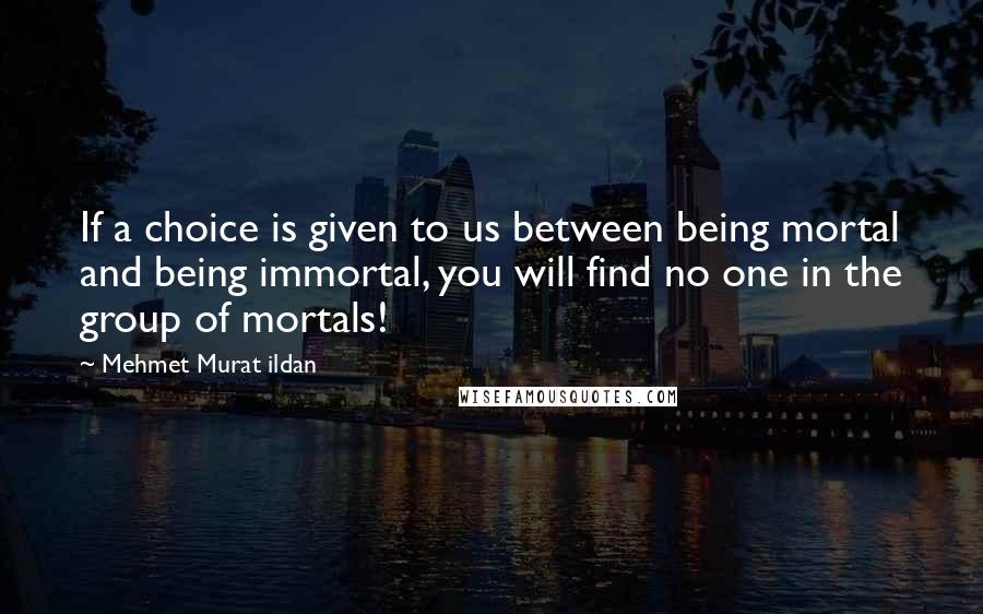 Mehmet Murat Ildan Quotes: If a choice is given to us between being mortal and being immortal, you will find no one in the group of mortals!