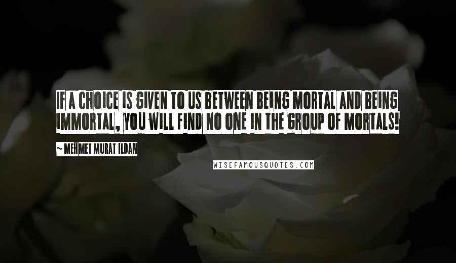 Mehmet Murat Ildan Quotes: If a choice is given to us between being mortal and being immortal, you will find no one in the group of mortals!