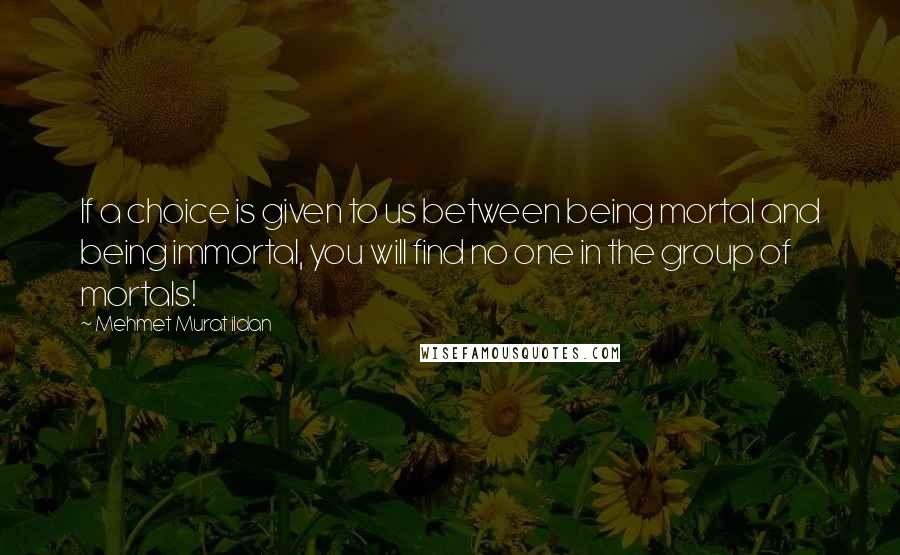 Mehmet Murat Ildan Quotes: If a choice is given to us between being mortal and being immortal, you will find no one in the group of mortals!