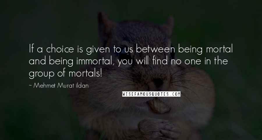 Mehmet Murat Ildan Quotes: If a choice is given to us between being mortal and being immortal, you will find no one in the group of mortals!