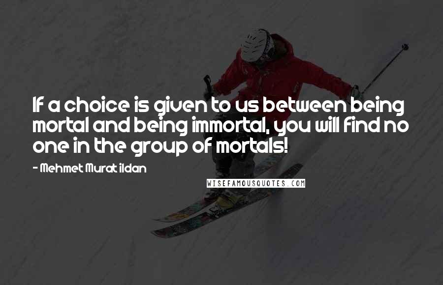 Mehmet Murat Ildan Quotes: If a choice is given to us between being mortal and being immortal, you will find no one in the group of mortals!