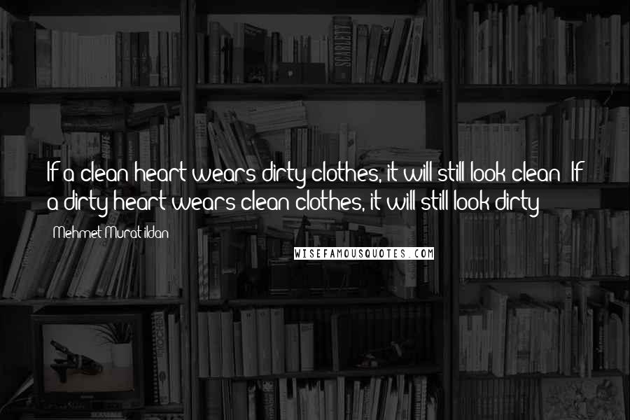 Mehmet Murat Ildan Quotes: If a clean heart wears dirty clothes, it will still look clean! If a dirty heart wears clean clothes, it will still look dirty!