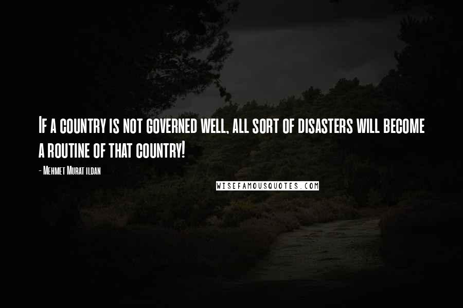 Mehmet Murat Ildan Quotes: If a country is not governed well, all sort of disasters will become a routine of that country!