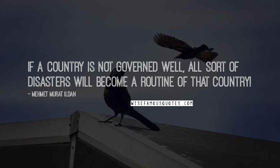 Mehmet Murat Ildan Quotes: If a country is not governed well, all sort of disasters will become a routine of that country!