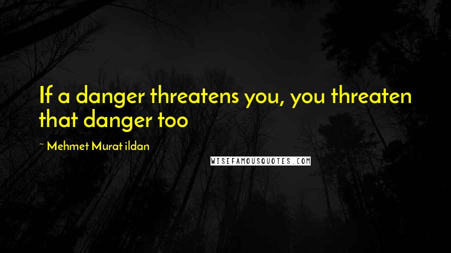Mehmet Murat Ildan Quotes: If a danger threatens you, you threaten that danger too