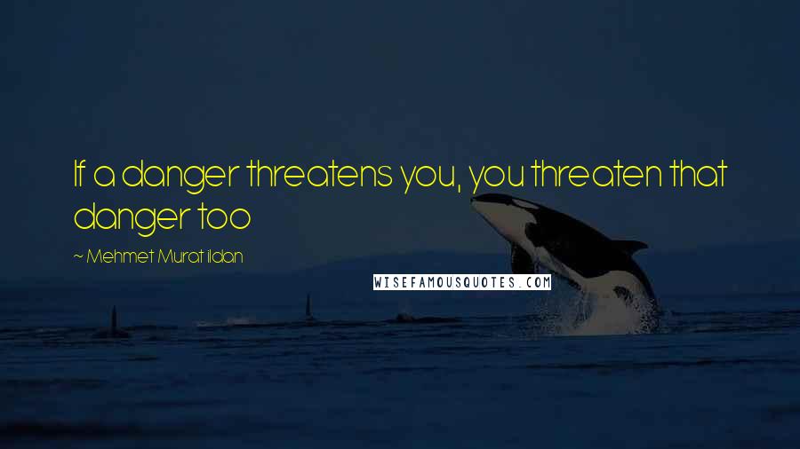 Mehmet Murat Ildan Quotes: If a danger threatens you, you threaten that danger too