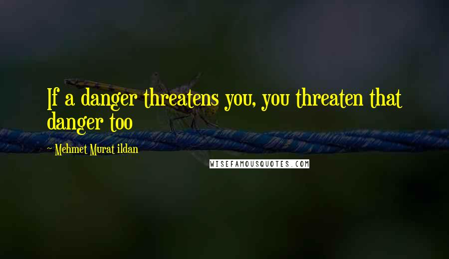 Mehmet Murat Ildan Quotes: If a danger threatens you, you threaten that danger too