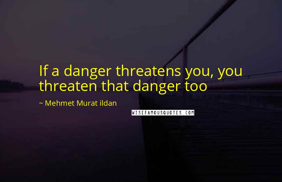 Mehmet Murat Ildan Quotes: If a danger threatens you, you threaten that danger too
