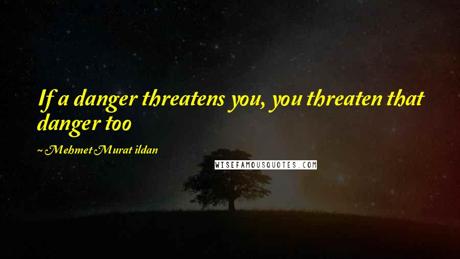 Mehmet Murat Ildan Quotes: If a danger threatens you, you threaten that danger too