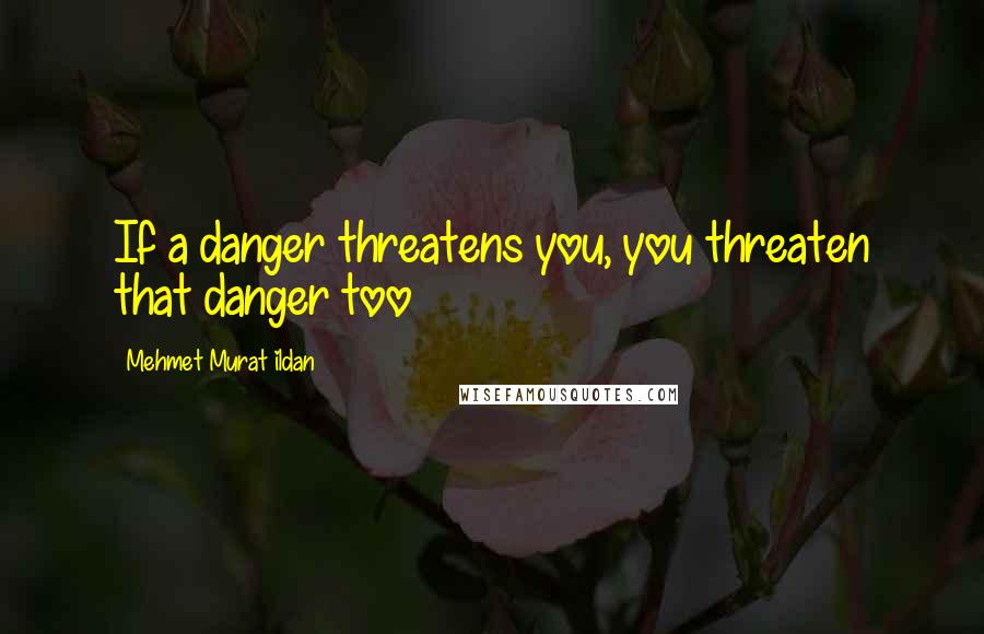 Mehmet Murat Ildan Quotes: If a danger threatens you, you threaten that danger too