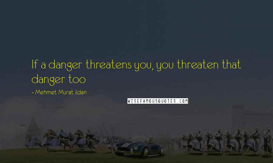 Mehmet Murat Ildan Quotes: If a danger threatens you, you threaten that danger too