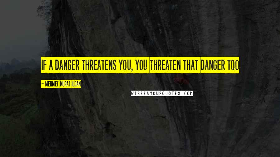 Mehmet Murat Ildan Quotes: If a danger threatens you, you threaten that danger too