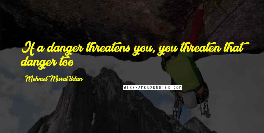 Mehmet Murat Ildan Quotes: If a danger threatens you, you threaten that danger too