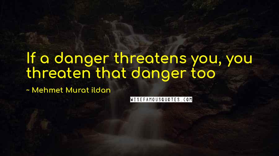 Mehmet Murat Ildan Quotes: If a danger threatens you, you threaten that danger too