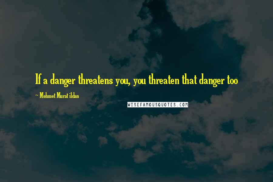 Mehmet Murat Ildan Quotes: If a danger threatens you, you threaten that danger too