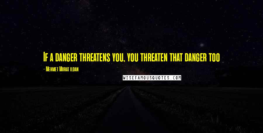 Mehmet Murat Ildan Quotes: If a danger threatens you, you threaten that danger too
