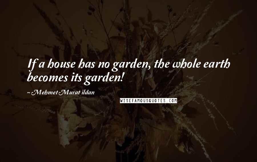 Mehmet Murat Ildan Quotes: If a house has no garden, the whole earth becomes its garden!