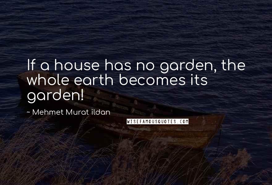 Mehmet Murat Ildan Quotes: If a house has no garden, the whole earth becomes its garden!