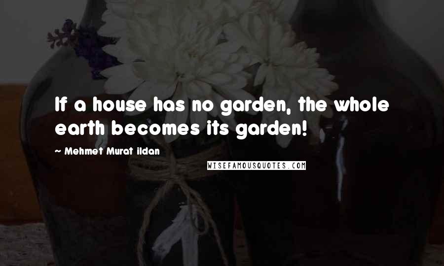 Mehmet Murat Ildan Quotes: If a house has no garden, the whole earth becomes its garden!