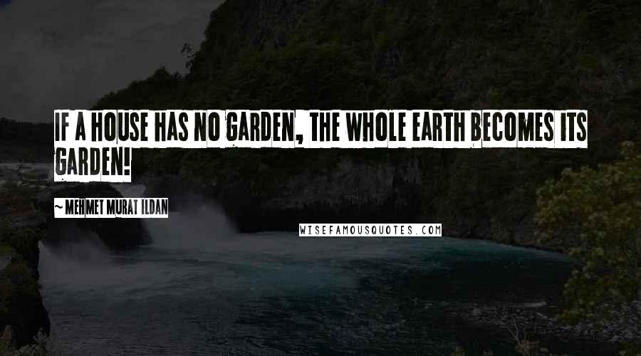 Mehmet Murat Ildan Quotes: If a house has no garden, the whole earth becomes its garden!