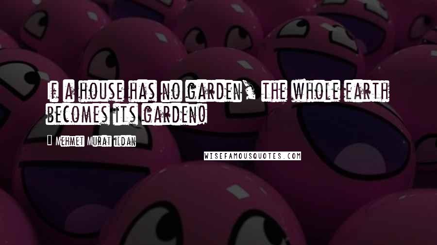 Mehmet Murat Ildan Quotes: If a house has no garden, the whole earth becomes its garden!