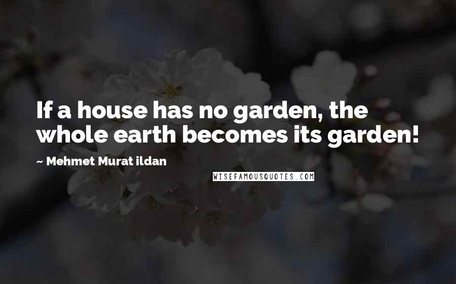 Mehmet Murat Ildan Quotes: If a house has no garden, the whole earth becomes its garden!