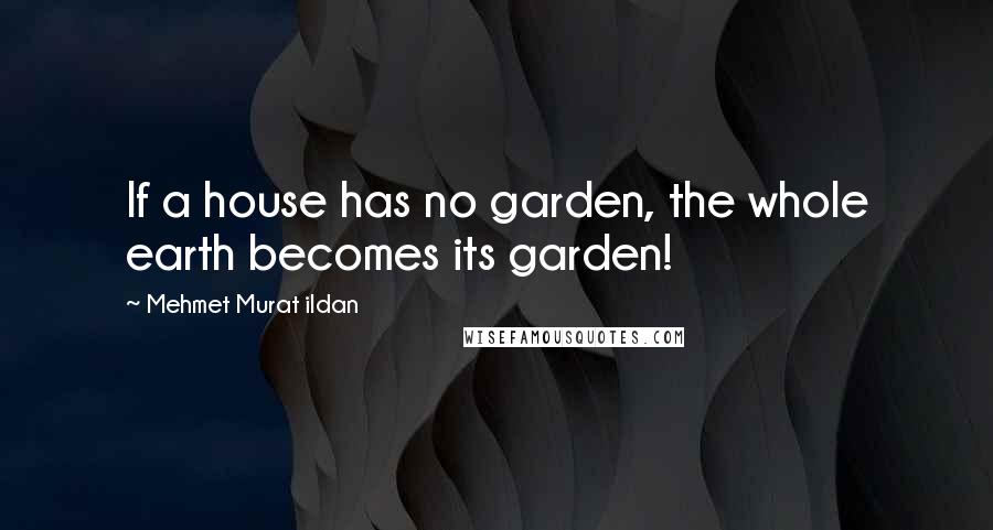 Mehmet Murat Ildan Quotes: If a house has no garden, the whole earth becomes its garden!