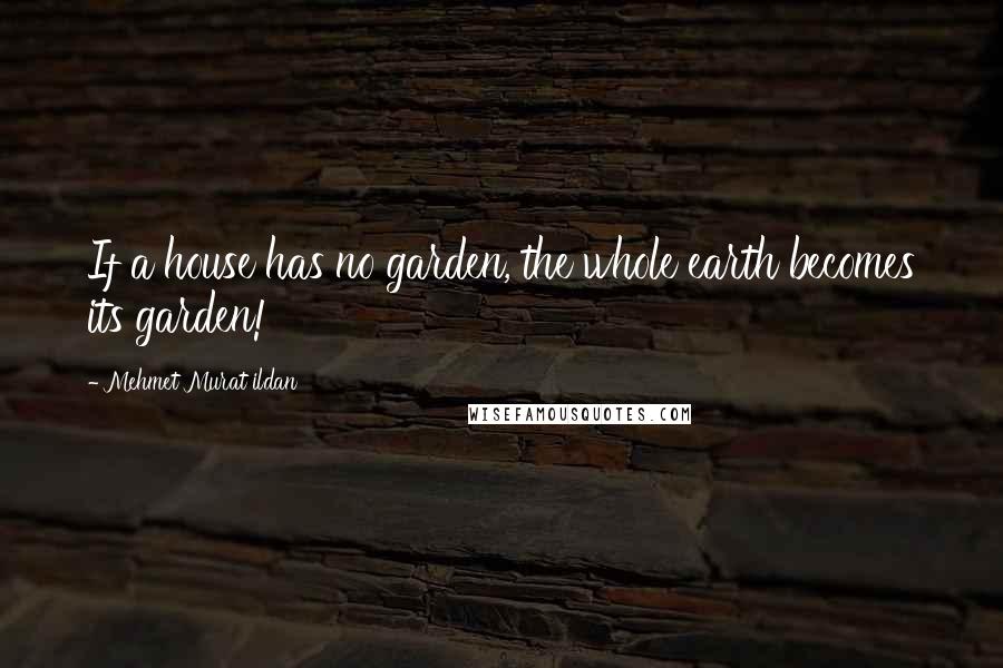 Mehmet Murat Ildan Quotes: If a house has no garden, the whole earth becomes its garden!