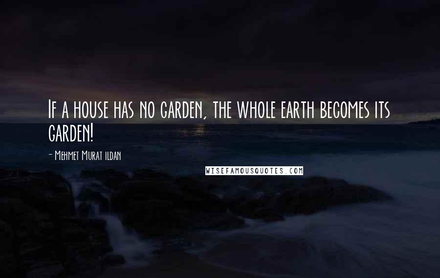 Mehmet Murat Ildan Quotes: If a house has no garden, the whole earth becomes its garden!