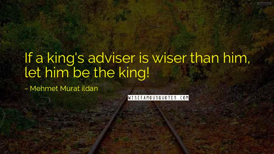 Mehmet Murat Ildan Quotes: If a king's adviser is wiser than him, let him be the king!