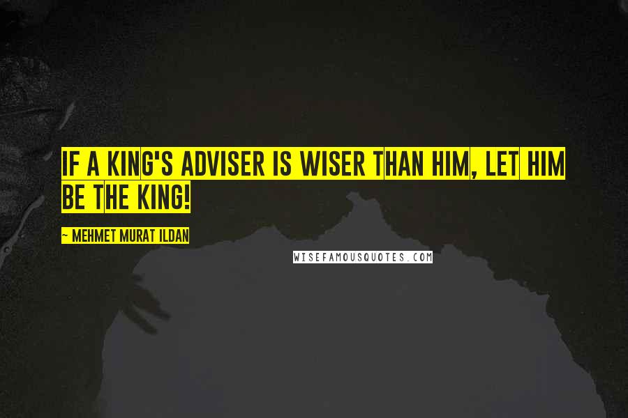 Mehmet Murat Ildan Quotes: If a king's adviser is wiser than him, let him be the king!