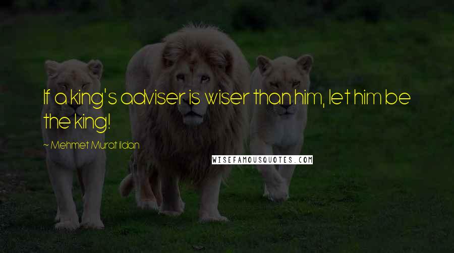 Mehmet Murat Ildan Quotes: If a king's adviser is wiser than him, let him be the king!