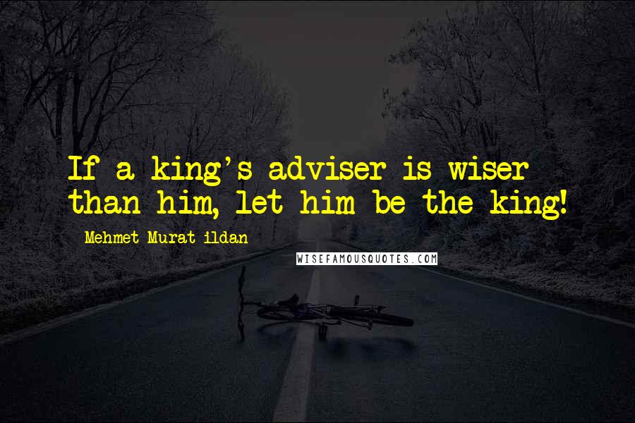 Mehmet Murat Ildan Quotes: If a king's adviser is wiser than him, let him be the king!