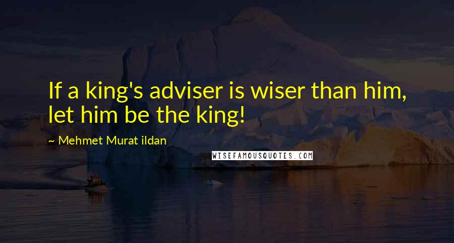 Mehmet Murat Ildan Quotes: If a king's adviser is wiser than him, let him be the king!