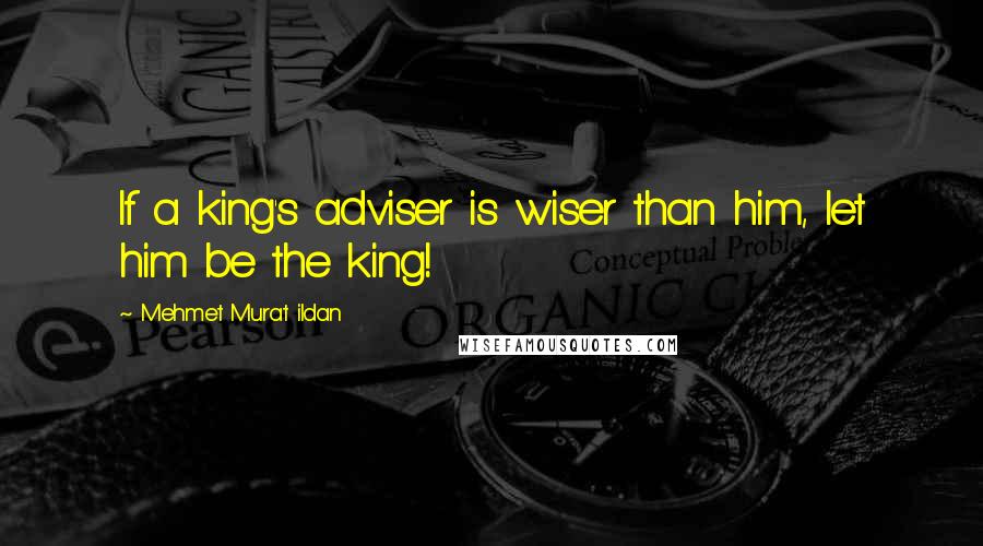 Mehmet Murat Ildan Quotes: If a king's adviser is wiser than him, let him be the king!