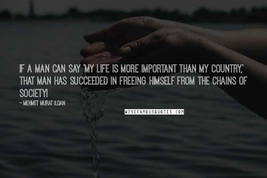 Mehmet Murat Ildan Quotes: If a man can say 'My life is more important than my country,' that man has succeeded in freeing himself from the chains of society!