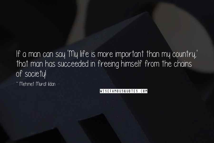 Mehmet Murat Ildan Quotes: If a man can say 'My life is more important than my country,' that man has succeeded in freeing himself from the chains of society!