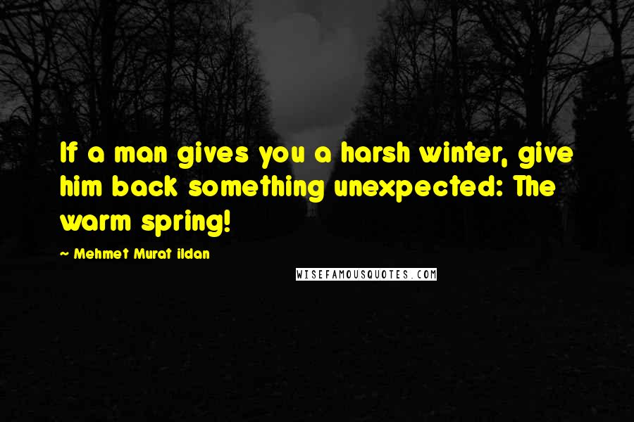 Mehmet Murat Ildan Quotes: If a man gives you a harsh winter, give him back something unexpected: The warm spring!