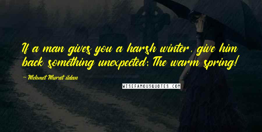 Mehmet Murat Ildan Quotes: If a man gives you a harsh winter, give him back something unexpected: The warm spring!