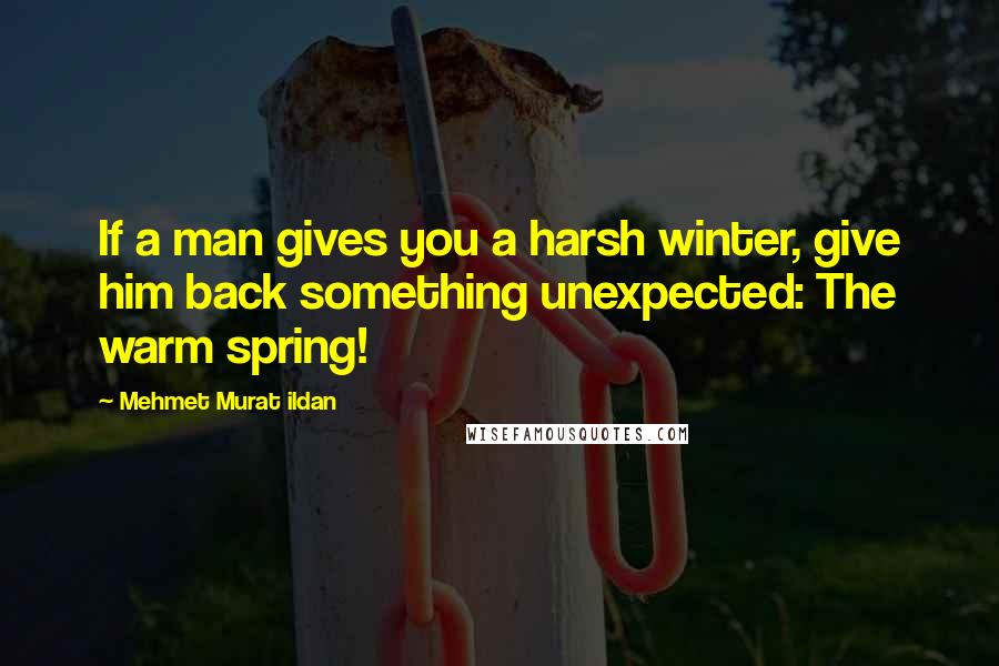 Mehmet Murat Ildan Quotes: If a man gives you a harsh winter, give him back something unexpected: The warm spring!