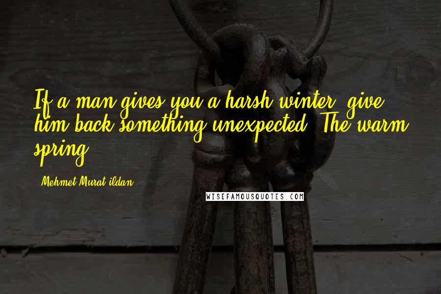Mehmet Murat Ildan Quotes: If a man gives you a harsh winter, give him back something unexpected: The warm spring!