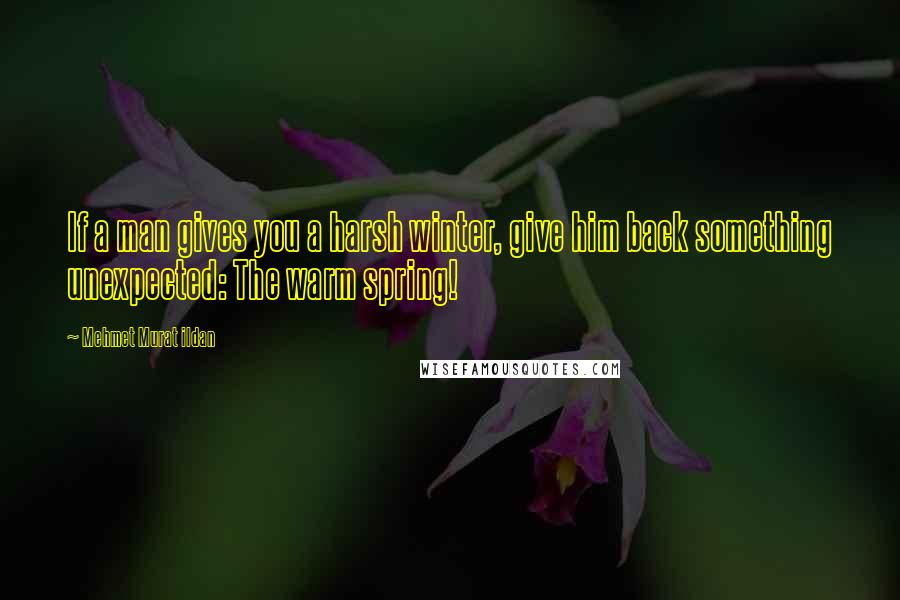 Mehmet Murat Ildan Quotes: If a man gives you a harsh winter, give him back something unexpected: The warm spring!